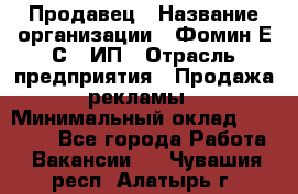 Продавец › Название организации ­ Фомин Е.С., ИП › Отрасль предприятия ­ Продажа рекламы › Минимальный оклад ­ 50 000 - Все города Работа » Вакансии   . Чувашия респ.,Алатырь г.